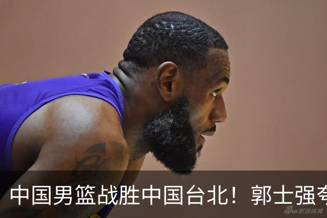 中国男篮战胜中国台北！郭士强夸球队有两个领头羊，起到带头作用