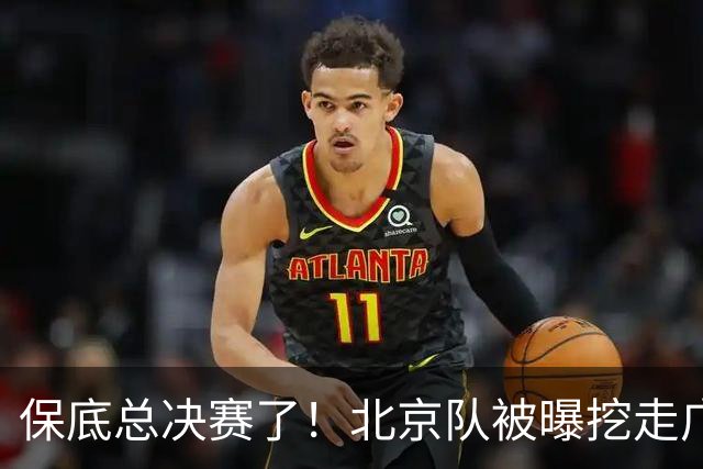 保底总决赛了！北京队被曝挖走广东冠军功臣，朱芳雨惨遭重大打击